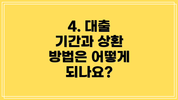 4. 대출 기간과 상환 방법은 어떻게 되나요?