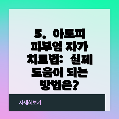 5.  아토피 피부염 자가 치료법:  실제 도움이 되는 방법은?
