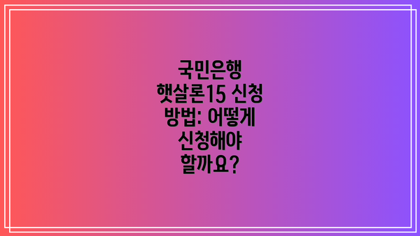 국민은행 햇살론15 신청 방법: 어떻게 신청해야 할까요?