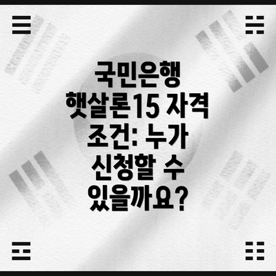 국민은행 햇살론15 자격 조건: 누가 신청할 수 있을까요?