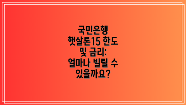 국민은행 햇살론15 한도 및 금리: 얼마나 빌릴 수 있을까요?
