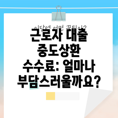 근로자 대출 중도상환 수수료: 얼마나 부담스러울까요?