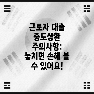 근로자 대출 중도상환 주의사항: 놓치면 손해 볼 수 있어요!