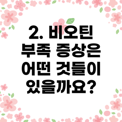 2. 비오틴 부족 증상은 어떤 것들이 있을까요?