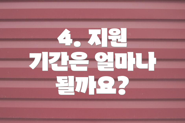 4. 지원 기간은 얼마나 될까요?