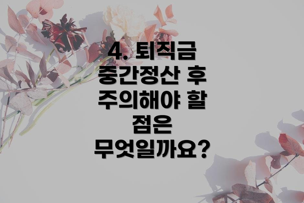 4. 퇴직금 중간정산 후 주의해야 할 점은 무엇일까요?