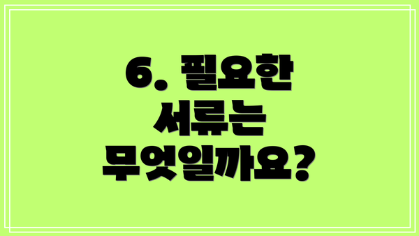 6. 필요한 서류는 무엇일까요?
