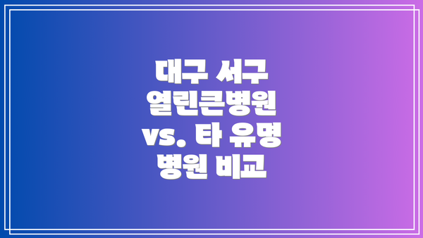 대구 서구 열린큰병원 vs. 타 유명 병원 비교