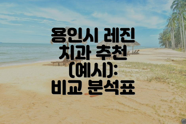 용인시 레진 치과 추천 (예시):  비교 분석표