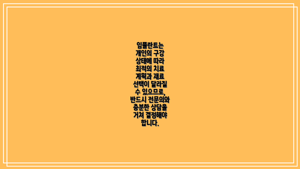 임플란트는  개인의 구강 상태에 따라  최적의 치료 계획과 재료 선택이 달라질 수 있으므로,  반드시 전문의와 충분한 상담을 거쳐 결정해야 합니다.