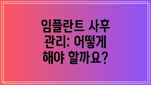 임플란트 사후 관리: 어떻게 해야 할까요?