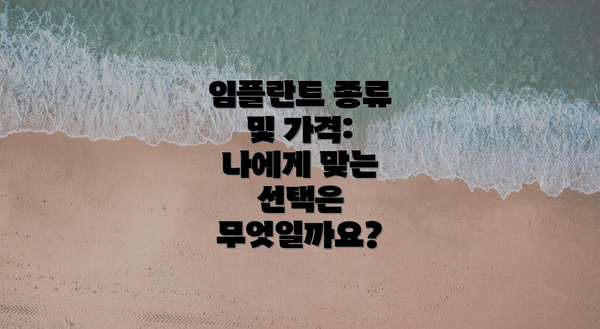 임플란트 종류 및 가격:  나에게 맞는 선택은 무엇일까요?