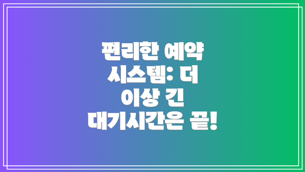 편리한 예약 시스템: 더 이상 긴 대기시간은 끝!