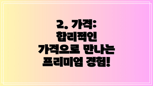 2. 가격:  합리적인 가격으로 만나는 프리미엄 경험!