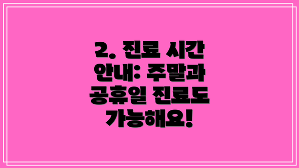2. 진료 시간 안내: 주말과 공휴일 진료도 가능해요!