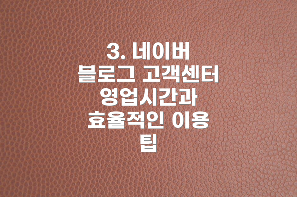 3. 네이버 블로그 고객센터 영업시간과 효율적인 이용 팁
