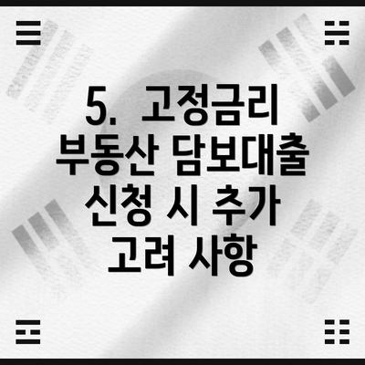5.  고정금리 부동산 담보대출 신청 시 추가 고려 사항