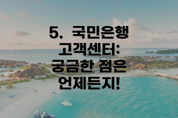 5.  국민은행 고객센터:  궁금한 점은 언제든지!