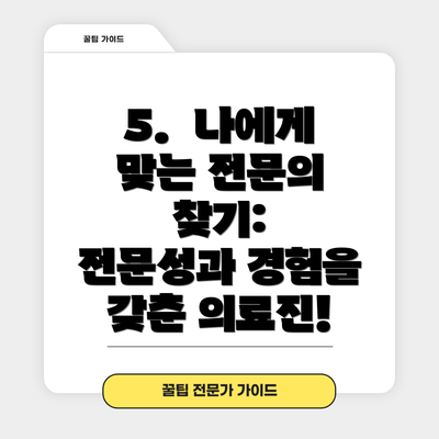 5.  나에게 맞는 전문의 찾기:  전문성과 경험을 갖춘 의료진!