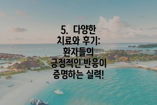 5.  다양한 치료와 후기: 환자들의 긍정적인 반응이 증명하는 실력!