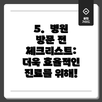 5.  병원 방문 전 체크리스트:  더욱 효율적인 진료를 위해!