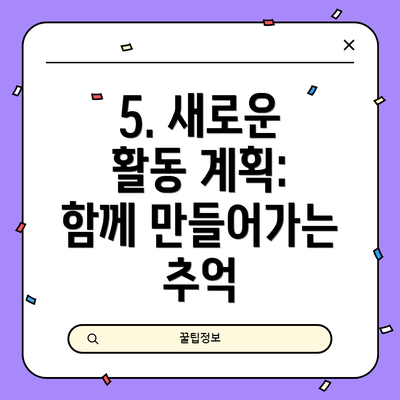 5. 새로운 활동 계획: 함께 만들어가는 추억