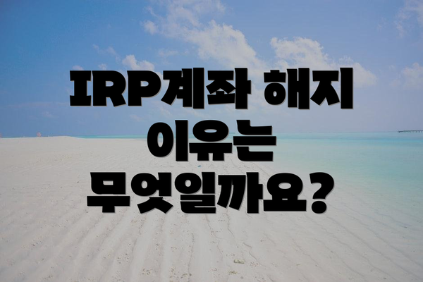 IRP계좌 해지 이유는 무엇일까요?