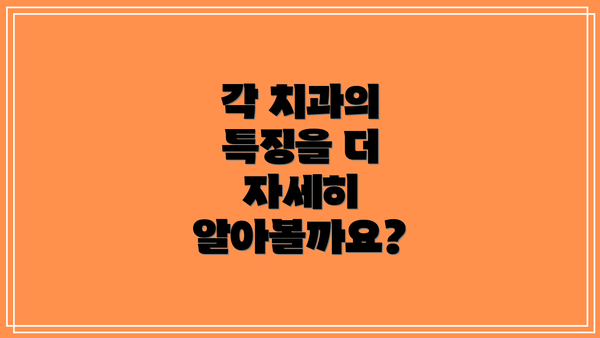 각 치과의 특징을 더 자세히 알아볼까요?