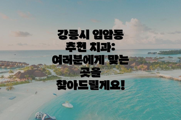 강릉시 입암동 추천 치과:  여러분에게 맞는 곳을 찾아드릴게요!