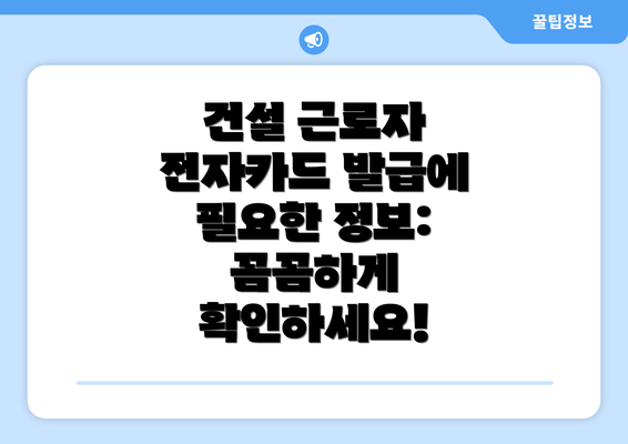 건설 근로자 전자카드 발급에 필요한 정보: 꼼꼼하게 확인하세요!
