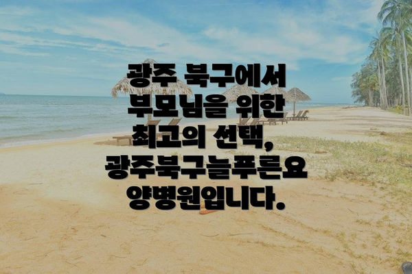 광주 북구에서 부모님을 위한 최고의 선택, 광주북구늘푸른요양병원입니다.