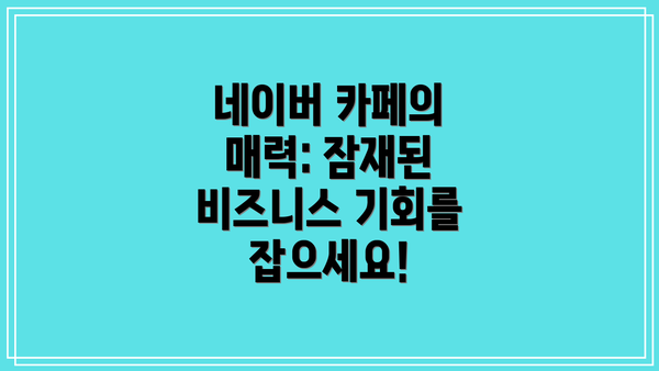 네이버 카페의 매력: 잠재된 비즈니스 기회를 잡으세요!