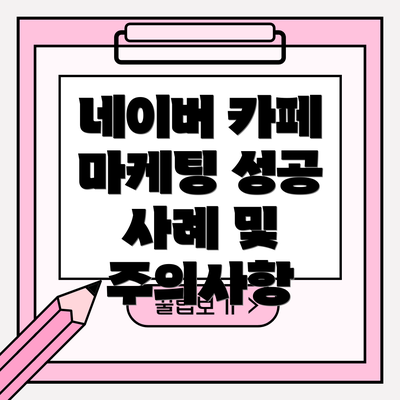 네이버 카페 마케팅 성공 사례 및 주의사항