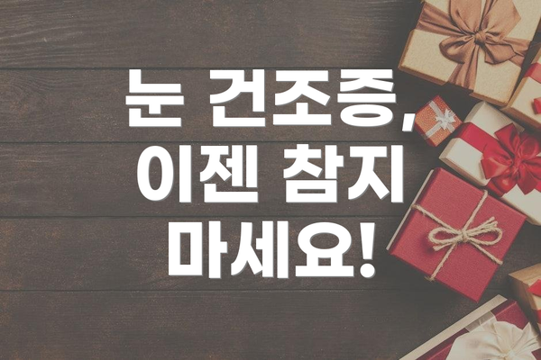 눈 건조증,  이젠 참지 마세요!