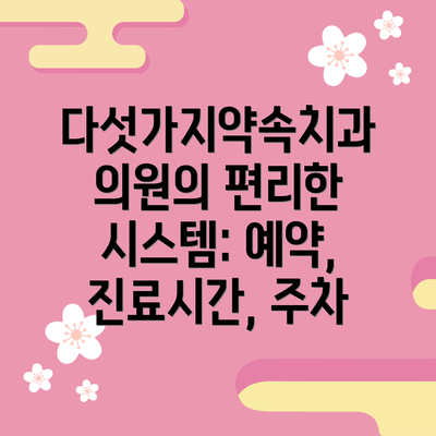 다섯가지약속치과의원의 편리한 시스템: 예약, 진료시간, 주차