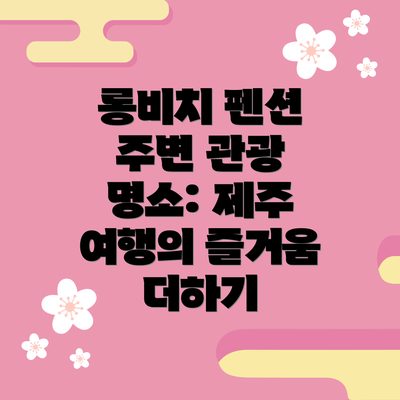 롱비치 펜션 주변 관광 명소: 제주 여행의 즐거움 더하기