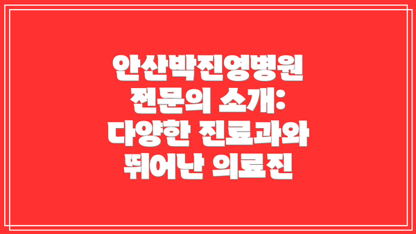 안산박진영병원 전문의 소개: 다양한 진료과와 뛰어난 의료진