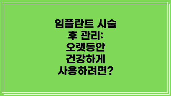 임플란트 시술 후 관리:  오랫동안 건강하게 사용하려면?