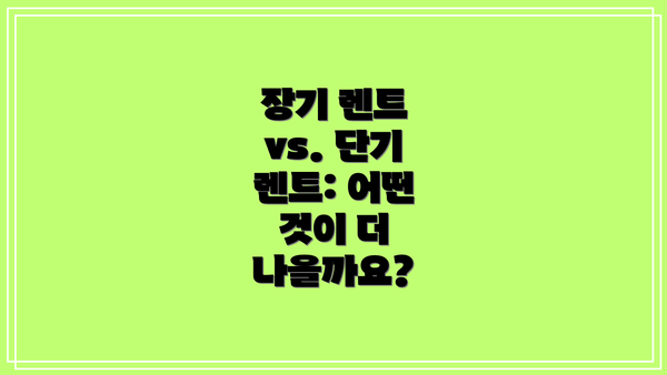 장기 렌트 vs. 단기 렌트: 어떤 것이 더 나을까요?