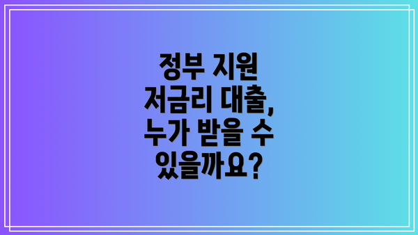 정부 지원 저금리 대출, 누가 받을 수 있을까요?