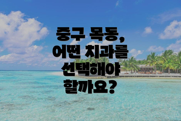 중구 목동, 어떤 치과를 선택해야 할까요?
