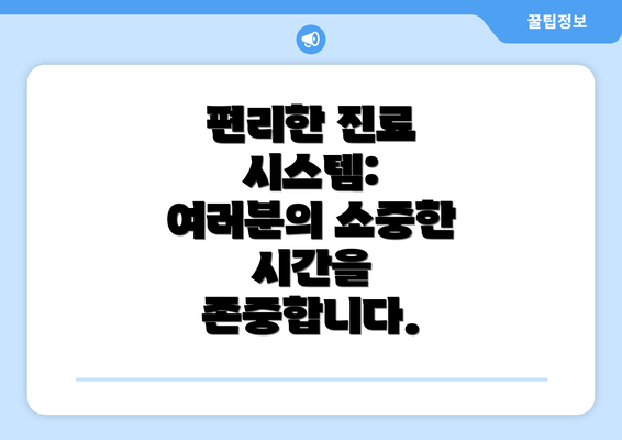 편리한 진료 시스템: 여러분의 소중한 시간을 존중합니다.