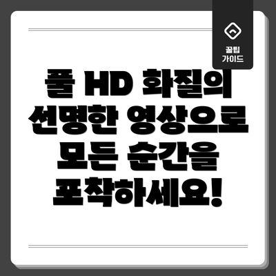 풀 HD 화질의 선명한 영상으로 모든 순간을 포착하세요!