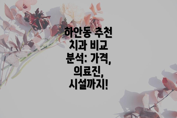 하안동 추천 치과 비교 분석: 가격, 의료진, 시설까지!