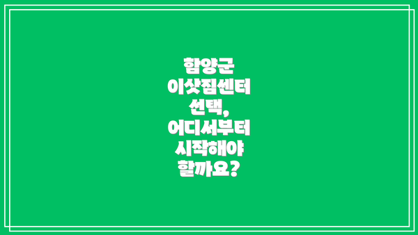 함양군 이삿짐센터 선택, 어디서부터 시작해야 할까요?