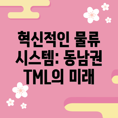 혁신적인 물류 시스템: 동남권 TML의 미래