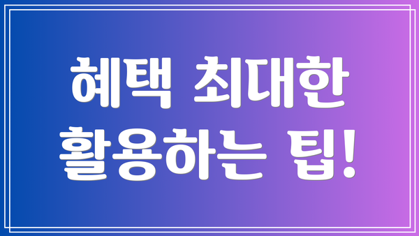 혜택 최대한 활용하는 팁!