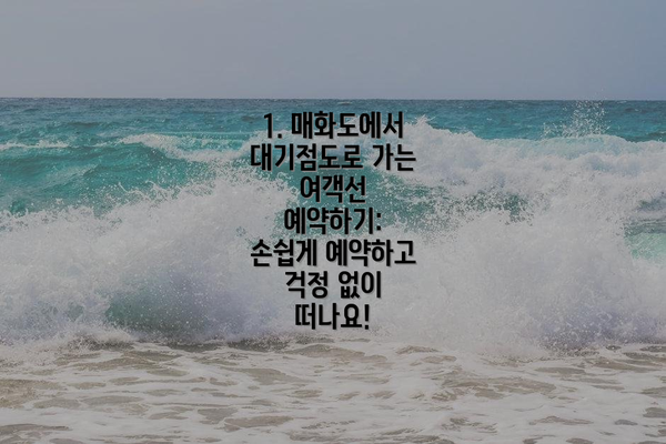 1. 매화도에서 대기점도로 가는 여객선 예약하기:  손쉽게 예약하고  걱정 없이 떠나요!