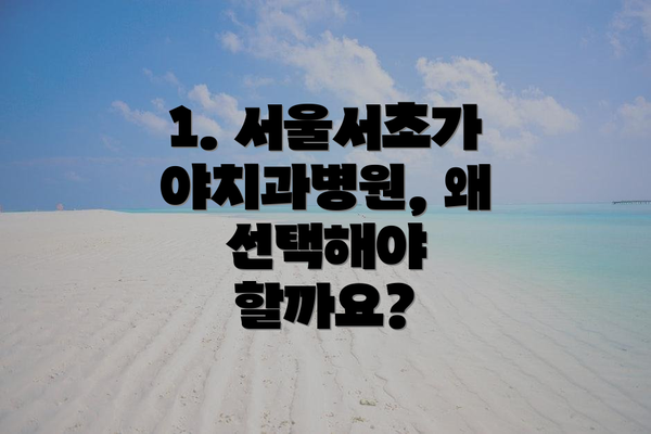1. 서울서초가야치과병원, 왜 선택해야 할까요?