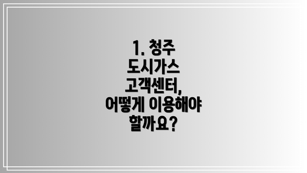 1. 청주 도시가스 고객센터, 어떻게 이용해야 할까요?